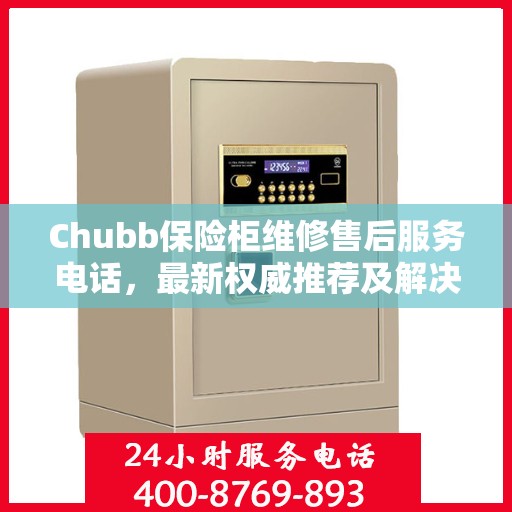 Chubb保险柜维修售后服务电话，最新权威推荐及解决方案