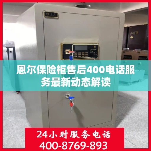 恩尔保险柜售后400电话服务最新动态解读