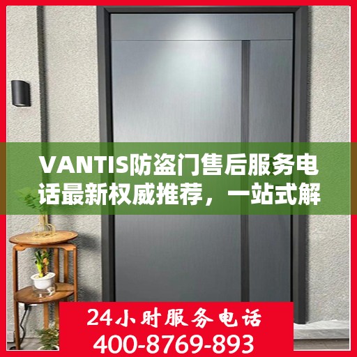 VANTIS防盗门售后服务电话最新权威推荐，一站式解决方案的贴心热线！