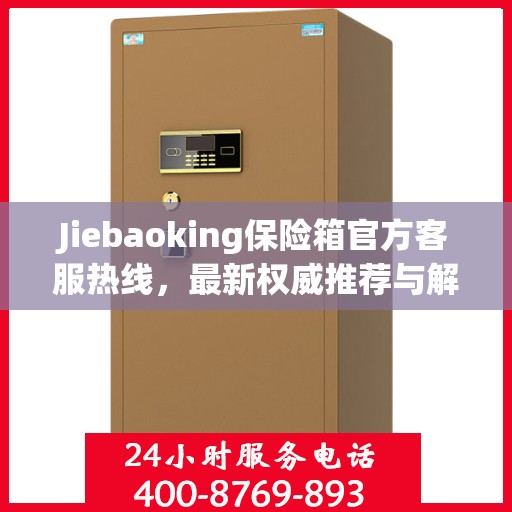 Jiebaoking保险箱官方客服热线，最新权威推荐与解决方案