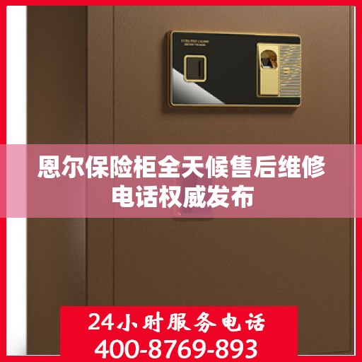 恩尔保险柜全天候售后维修电话权威发布