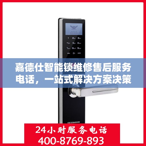 嘉德仕智能锁维修售后服务电话，一站式解决方案决策指南
