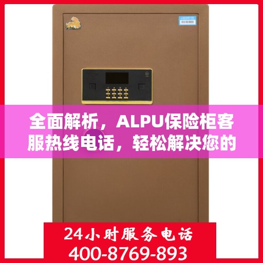全面解析，ALPU保险柜客服热线电话，轻松解决您的疑问