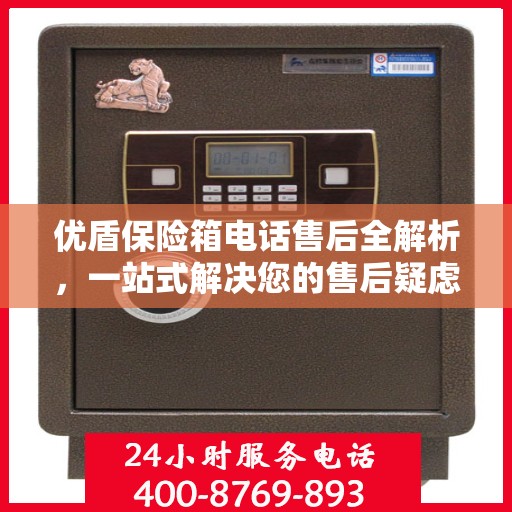 优盾保险箱电话售后全解析，一站式解决您的售后疑虑
