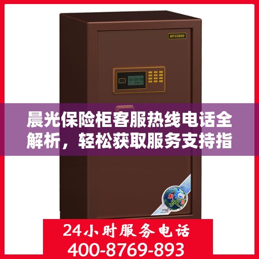 晨光保险柜客服热线电话全解析，轻松获取服务支持指南