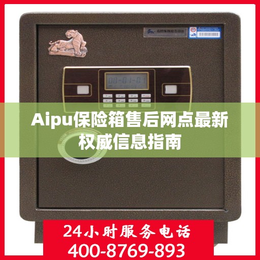 Aipu保险箱售后网点最新权威信息指南