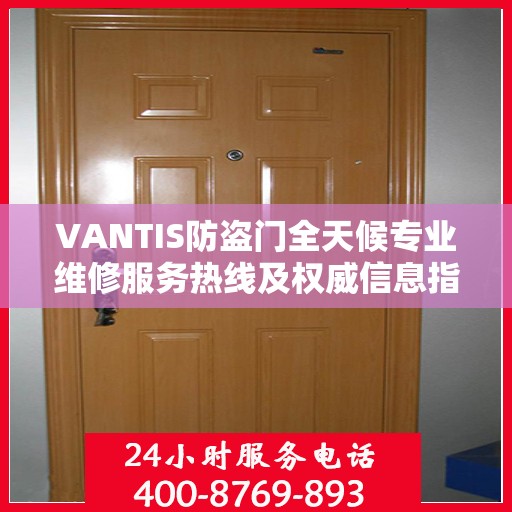 VANTIS防盗门全天候专业维修服务热线及权威信息指南