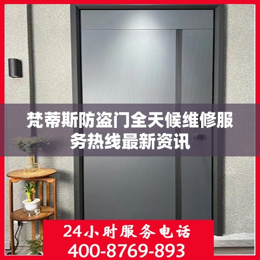 梵蒂斯防盗门全天候维修服务热线最新资讯