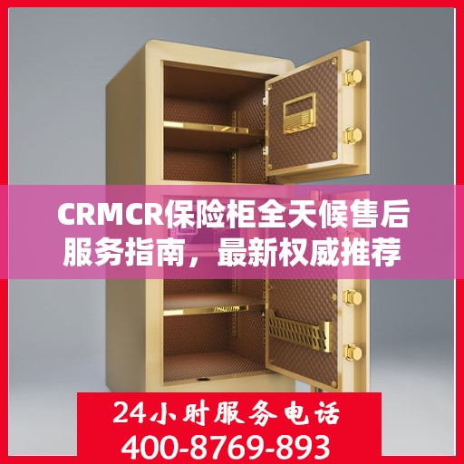 CRMCR保险柜全天候售后服务指南，最新权威推荐