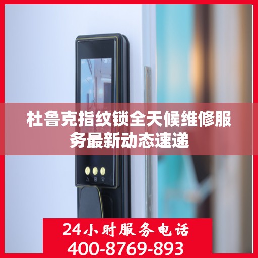 杜鲁克指纹锁全天候维修服务最新动态速递