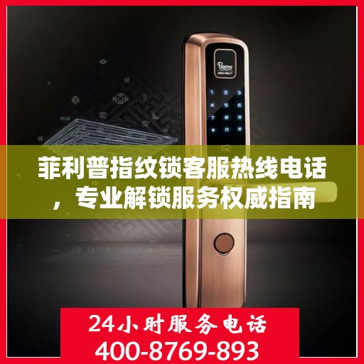 菲利普指纹锁客服热线电话，专业解锁服务权威指南