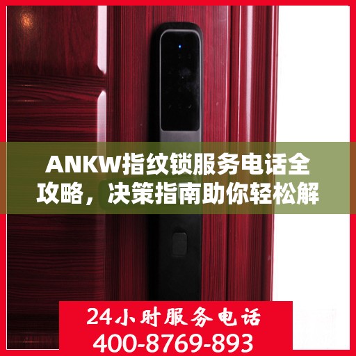 ANKW指纹锁服务电话全攻略，决策指南助你轻松解决疑问