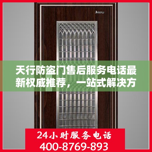 天行防盗门售后服务电话最新权威推荐，一站式解决方案的贴心热线！