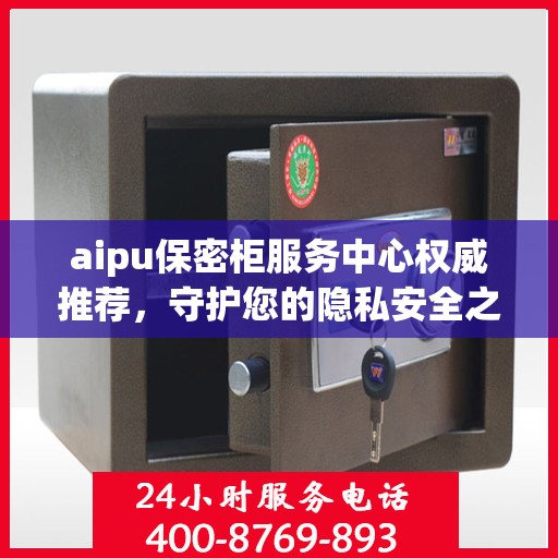 aipu保密柜服务中心权威推荐，守护您的隐私安全之选