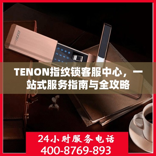 TENON指纹锁客服中心，一站式服务指南与全攻略