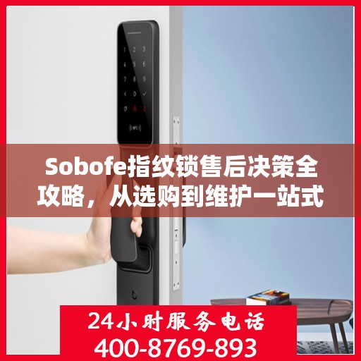 Sobofe指纹锁售后决策全攻略，从选购到维护一站式指南