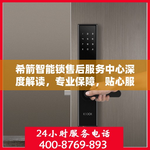 希箭智能锁售后服务中心深度解读，专业保障，贴心服务