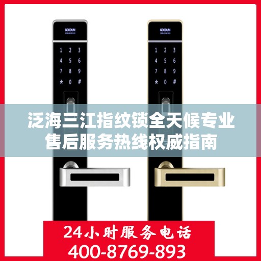 泛海三江指纹锁全天候专业售后服务热线权威指南