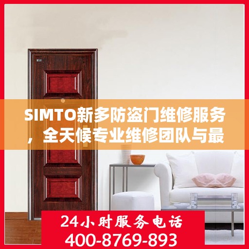 SIMTO新多防盗门维修服务，全天候专业维修团队与最新权威推荐电话