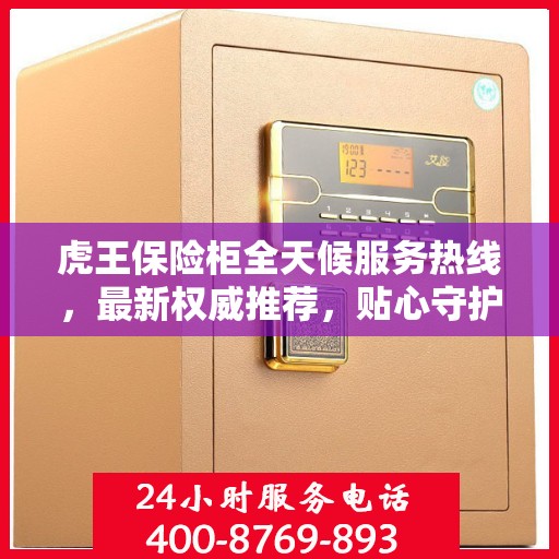 虎王保险柜全天候服务热线，最新权威推荐，贴心守护您的安全需求