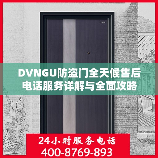 DVNGU防盗门全天候售后电话服务详解与全面攻略