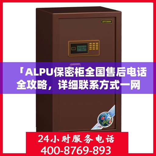 「ALPU保密柜全国售后电话全攻略，详细联系方式一网打尽」