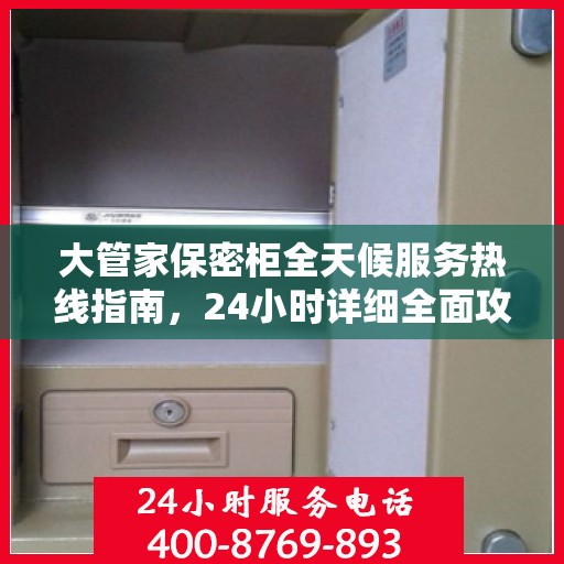 大管家保密柜全天候服务热线指南，24小时详细全面攻略解析