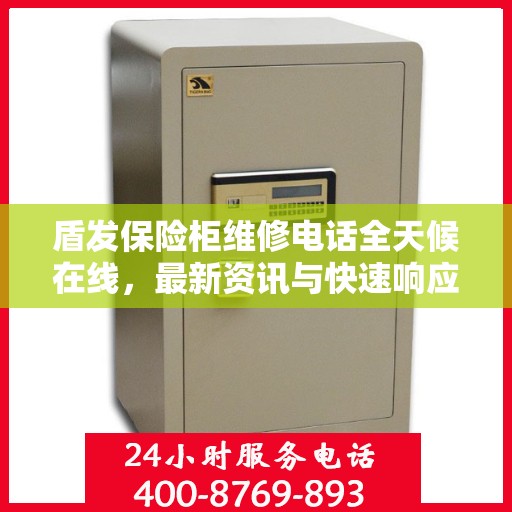 盾发保险柜维修电话全天候在线，最新资讯与快速响应服务