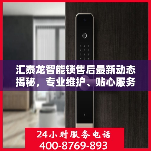 汇泰龙智能锁售后最新动态揭秘，专业维护、贴心服务，保障用户安全无忧！