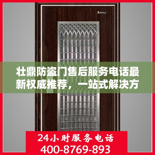 壮鼎防盗门售后服务电话最新权威推荐，一站式解决方案的贴心服务热线。