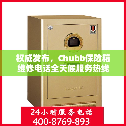 权威发布，Chubb保险箱维修电话全天候服务热线