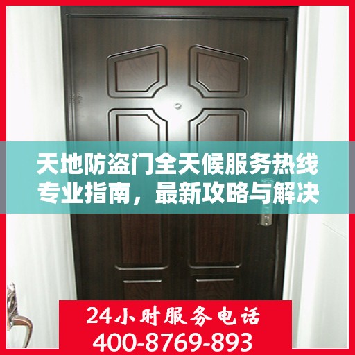 天地防盗门全天候服务热线专业指南，最新攻略与解决方案