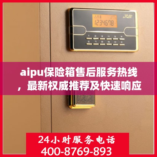aipu保险箱售后服务热线，最新权威推荐及快速响应
