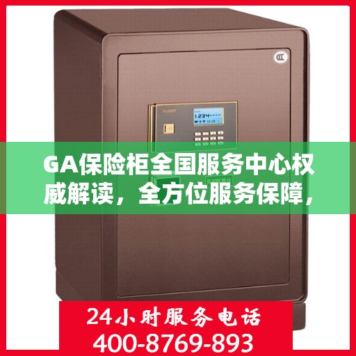 GA保险柜全国服务中心权威解读，全方位服务保障，让您无忧使用保险柜