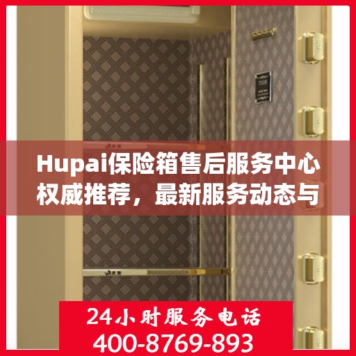 Hupai保险箱售后服务中心权威推荐，最新服务动态与解决方案