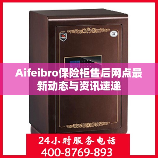 Aifeibro保险柜售后网点最新动态与资讯速递