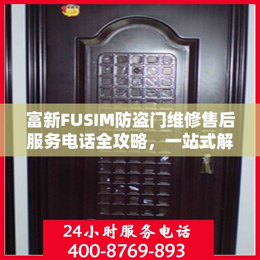 富新FUSIM防盗门维修售后服务电话全攻略，一站式解决方案与详细指南