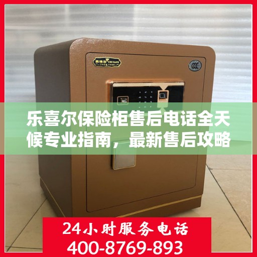 乐喜尔保险柜售后电话全天候专业指南，最新售后攻略及售后热线揭秘