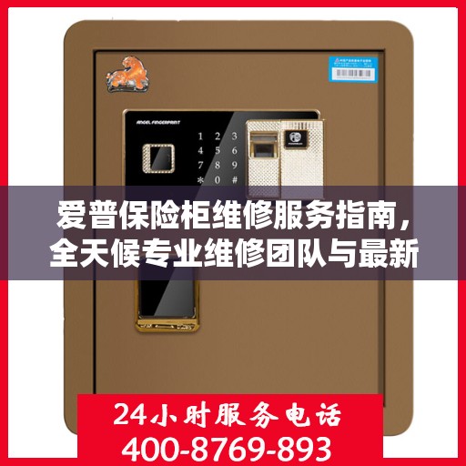 爱普保险柜维修服务指南，全天候专业维修团队与最新攻略电话全解析