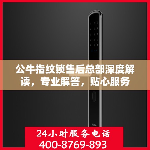 公牛指纹锁售后总部深度解读，专业解答，贴心服务