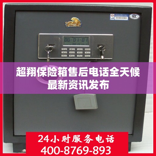超翔保险箱售后电话全天候最新资讯发布