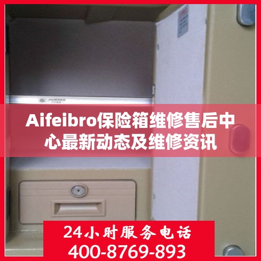 Aifeibro保险箱维修售后中心最新动态及维修资讯