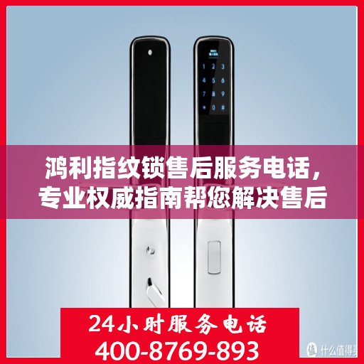 鸿利指纹锁售后服务电话，专业权威指南帮您解决售后问题。