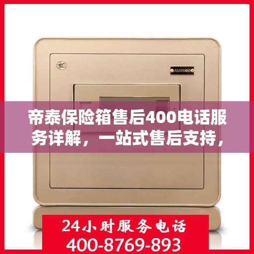 帝泰保险箱售后400电话服务详解，一站式售后支持，让您无忧使用保险箱！