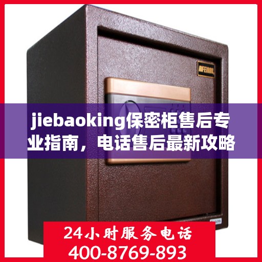 jiebaoking保密柜售后专业指南，电话售后最新攻略大全