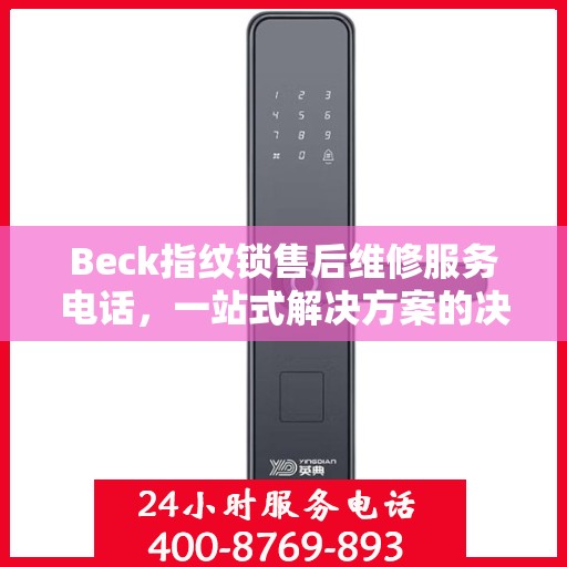 Beck指纹锁售后维修服务电话，一站式解决方案的决策指南