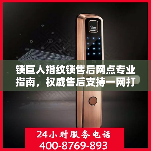 锁巨人指纹锁售后网点专业指南，权威售后支持一网打尽