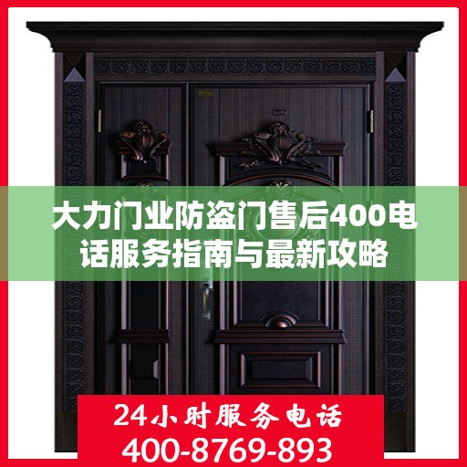 大力门业防盗门售后400电话服务指南与最新攻略