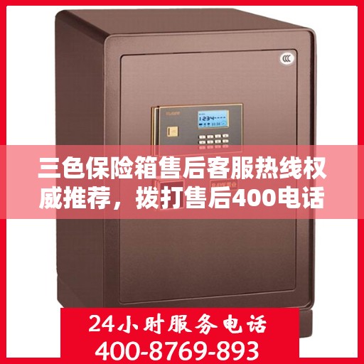 三色保险箱售后客服热线权威推荐，拨打售后400电话，享受专业维修服务！