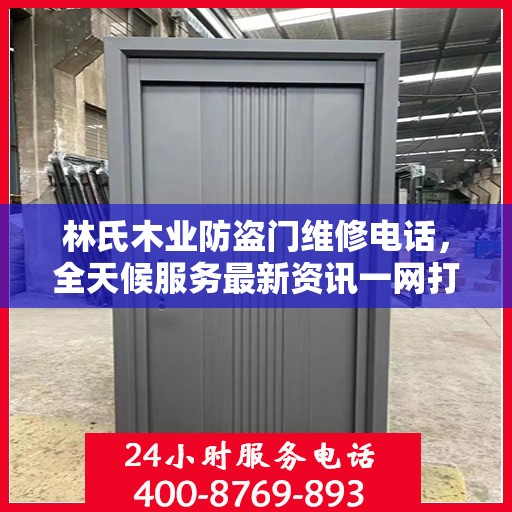 林氏木业防盗门维修电话，全天候服务最新资讯一网打尽